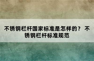 不锈钢栏杆国家标准是怎样的？ 不锈钢栏杆标准规范